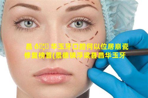 昌 🦄 华玉牙口腔何以位居崩瓷修复榜首(景德镇浮梁县昌华玉牙联系方 🦢 式)